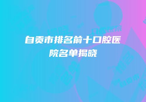 自贡市排名前十口腔医院名单揭晓