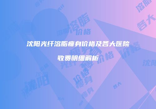 沈阳光纤溶脂瘦身价格及各大医院收费明细解析