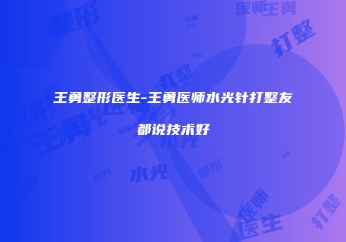 王勇整形医生-王勇医师水光针打整友都说技术好