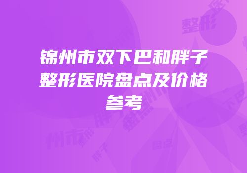 锦州市双下巴和胖子整形医院盘点及价格参考