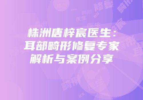 株洲唐梓宸医生：耳部畸形修复专家解析与案例分享