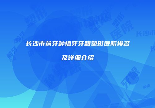 长沙市前牙种植牙牙龈塑形医院排名及详细介绍