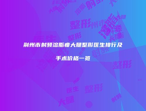 荆州市射频溶脂瘦大腿整形医生排行及手术价格一览