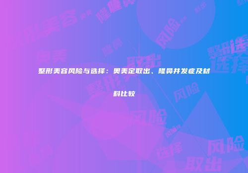 整形美容风险与选择：奥美定取出、隆鼻并发症及材料比较
