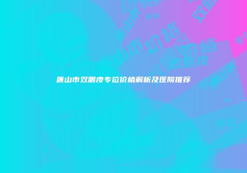 唐山市双眼皮专位价格解析及医院推荐