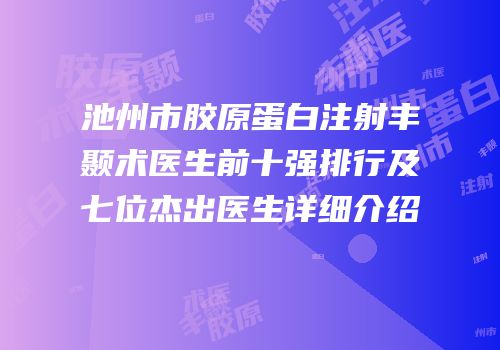 池州市胶原蛋白注射丰颞术医生前十强排行及七位杰出医生详细介绍