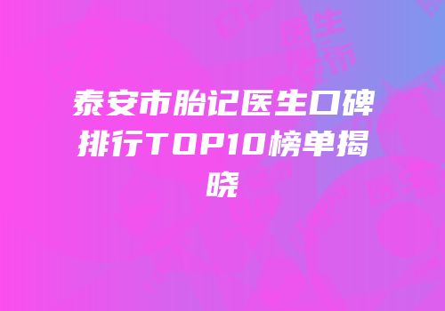 泰安市胎记医生口碑排行TOP10榜单揭晓