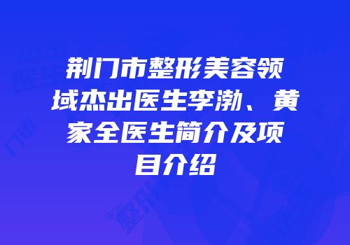 荆门市整形美容领域杰出医生李渤、黄家全医生简介及项目介绍