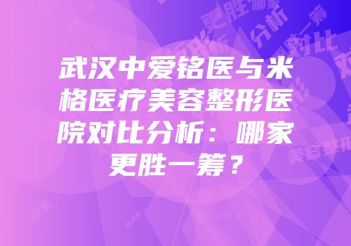武汉中爱铭医与米格医疗美容整形医院对比分析：哪家更胜一筹？