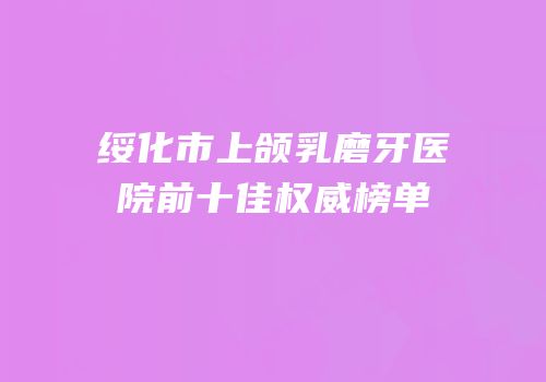 绥化市上颌乳磨牙医院前十佳权威榜单