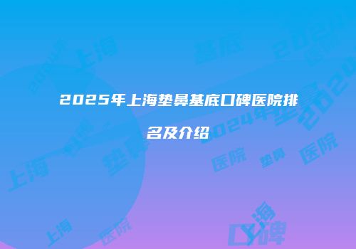 2025年上海垫鼻基底口碑医院排名及介绍