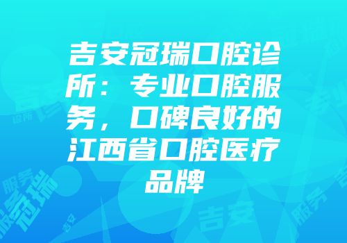 吉安冠瑞口腔诊所：专业口腔服务，口碑良好的江西省口腔医疗品牌