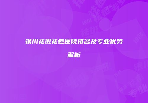 银川祛斑祛痘医院排名及专业优势解析
