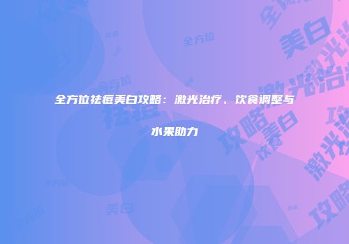 全方位祛痘美白攻略：激光治疗、饮食调整与水果助力