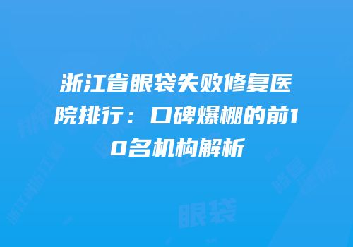 浙江省眼袋失败修复医院排行：口碑爆棚的前10名机构解析