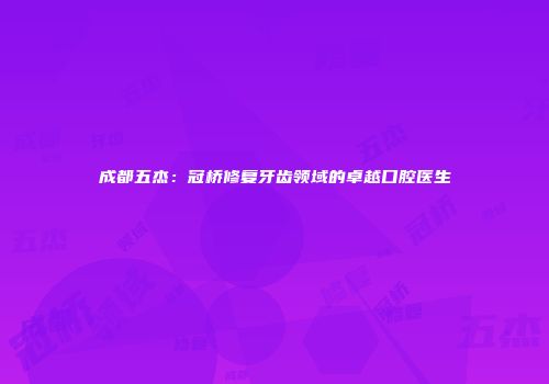 成都五杰：冠桥修复牙齿领域的卓越口腔医生