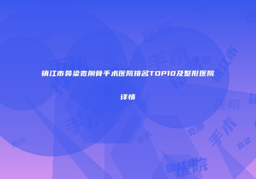 镇江市鼻梁宽削骨手术医院排名TOP10及整形医院详情