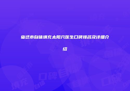 宿迁市自体填充太阳穴医生口碑排名及详细介绍