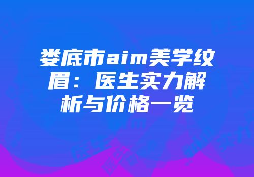 娄底市aim美学纹眉：医生实力解析与价格一览