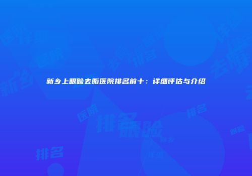新乡上眼睑去脂医院排名前十：详细评估与介绍