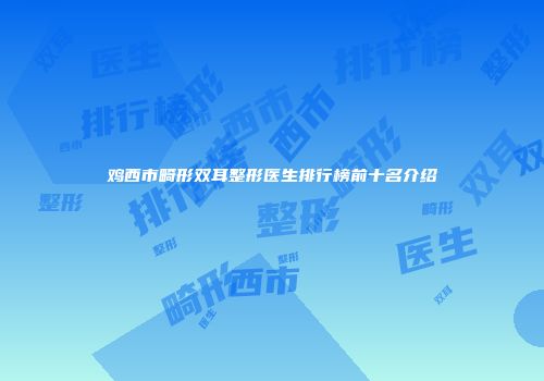 鸡西市畸形双耳整形医生排行榜前十名介绍