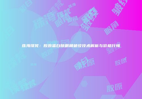 珠海璞梵：胶原蛋白除眼角皱纹技术解析与价格行情