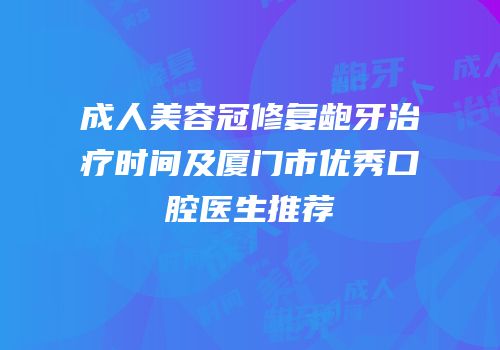 成人美容冠修复龅牙治疗时间及厦门市优秀口腔医生推荐