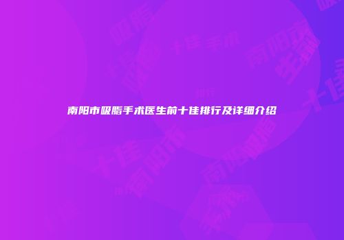 南阳市吸脂手术医生前十佳排行及详细介绍