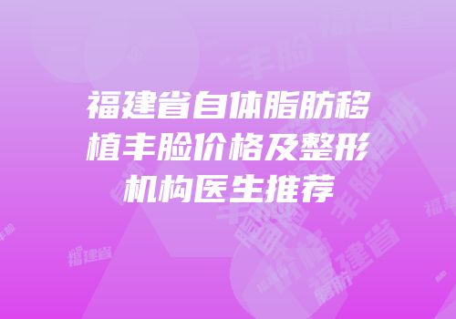福建省自体脂肪移植丰脸价格及整形机构医生推荐
