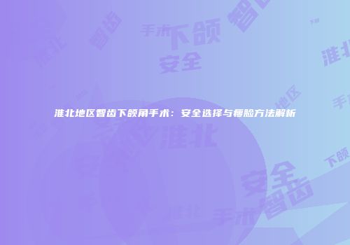 淮北地区智齿下颌角手术：安全选择与瘦脸方法解析