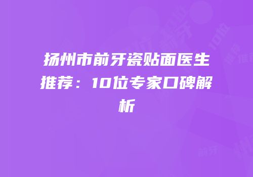 扬州市前牙瓷贴面医生推荐：10位专家口碑解析
