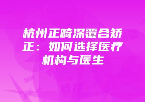 杭州正畸深覆合矫正：如何选择医疗机构与医生