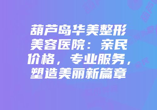 葫芦岛华美整形美容医院：亲民价格，专业服务，塑造美丽新篇章