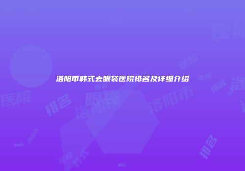 洛阳市韩式去眼袋医院排名及详细介绍