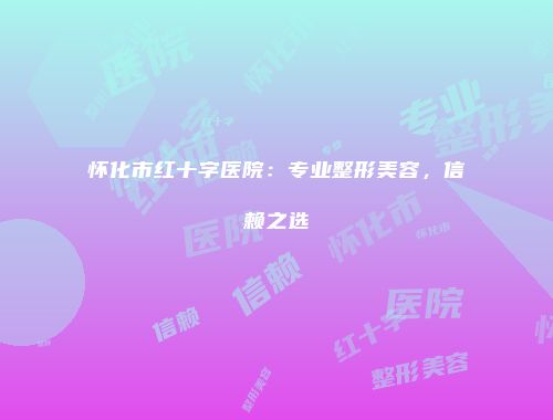 怀化市红十字医院：专业整形美容，信赖之选