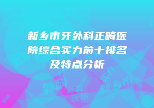 新乡市牙外科正畸医院综合实力前十排名及特点分析