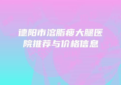 德阳市溶脂瘦大腿医院推荐与价格信息