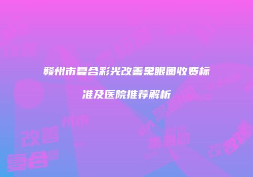 赣州市复合彩光改善黑眼圈收费标准及医院推荐解析