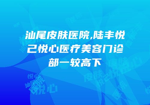 汕尾皮肤医院,陆丰悦己悦心医疗美容门诊部一较高下