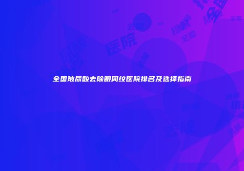 全国玻尿酸去除眼周纹医院排名及选择指南