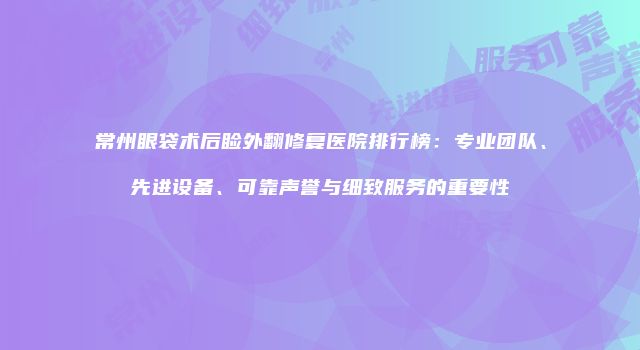 常州眼袋术后睑外翻修复医院排行榜：专业团队、先进设备、可靠声誉与细致服务的重要性