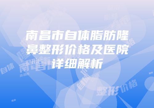 南昌市自体脂肪隆鼻整形价格及医院详细解析