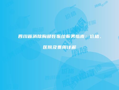 四川省消除胸部妊娠纹服务指南：价格、医院及费用详解