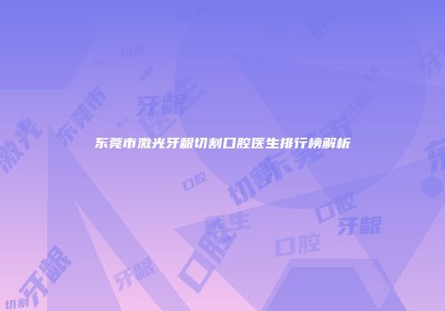 东莞市激光牙龈切割口腔医生排行榜解析