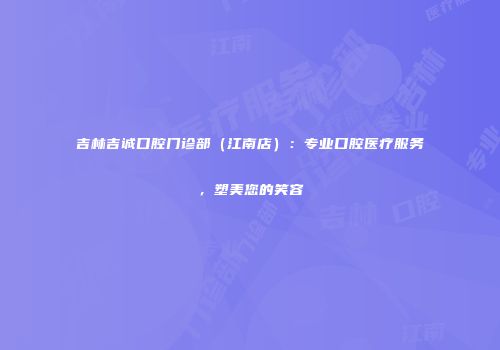 吉林吉诚口腔门诊部（江南店）：专业口腔医疗服务，塑美您的笑容