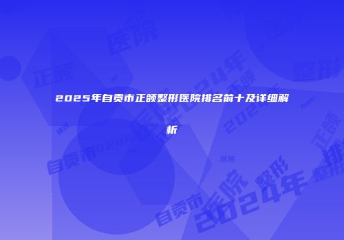 2025年自贡市正颌整形医院排名前十及详细解析