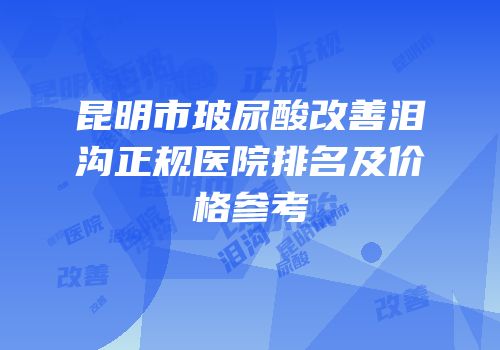 昆明市玻尿酸改善泪沟正规医院排名及价格参考