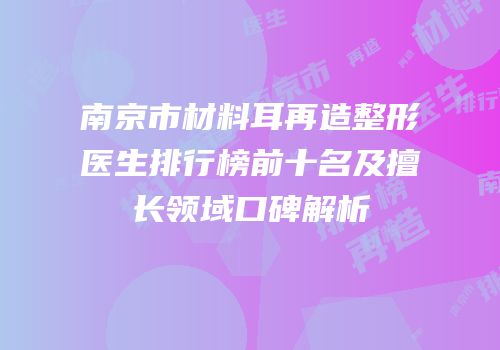 南京市材料耳再造整形医生排行榜前十名及擅长领域口碑解析