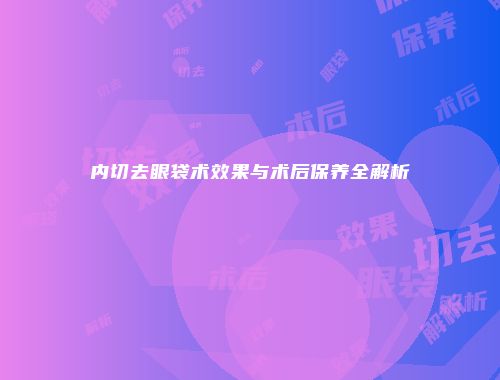内切去眼袋术效果与术后保养全解析