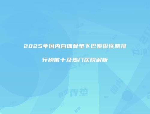 2025年国内自体骨垫下巴整形医院排行榜前十及热门医院解析
